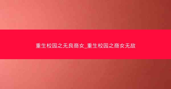 重生校园之无良商女_重生校园之商女无敌