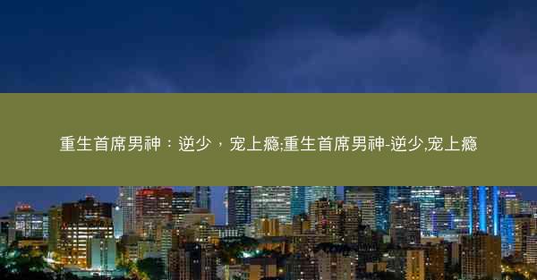 重生首席男神：逆少，宠上瘾;重生首席男神-逆少,宠上瘾
