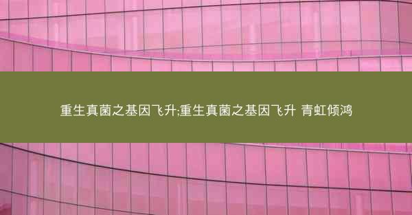重生真菌之基因飞升;重生真菌之基因飞升 青虹倾鸿