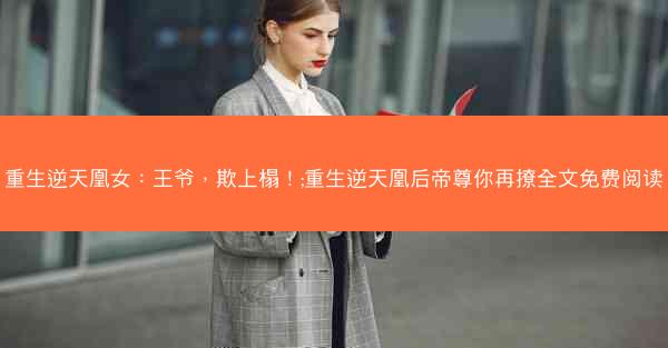 重生逆天凰女：王爷，欺上榻！;重生逆天凰后帝尊你再撩全文免费阅读
