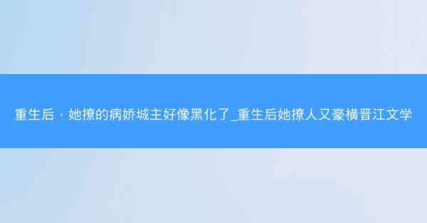 重生后，她撩的病娇城主好像黑化了_重生后她撩人又豪横晋江文学