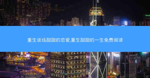 重生谈场甜甜的恋爱,重生甜甜的一生免费阅读