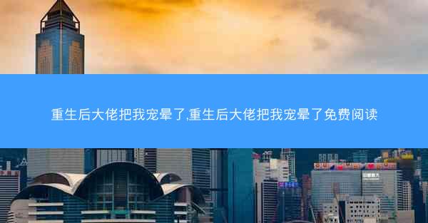 重生后大佬把我宠晕了,重生后大佬把我宠晕了免费阅读