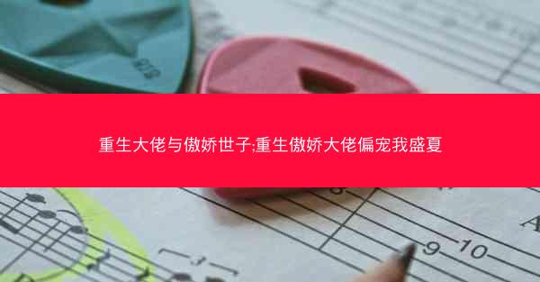 重生大佬与傲娇世子;重生傲娇大佬偏宠我盛夏