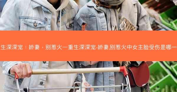 重生深深宠:娇妻,别惹火—重生深深宠-娇妻,别惹火中女主脸受伤是哪一章