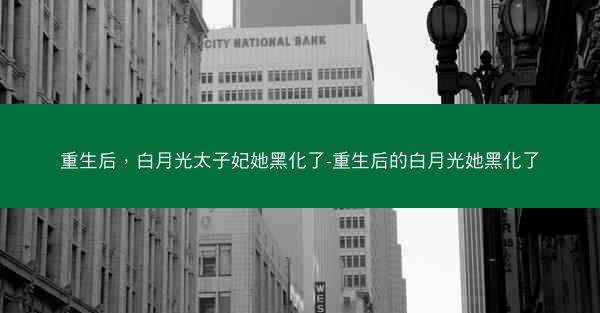 重生后，白月光太子妃她黑化了-重生后的白月光她黑化了