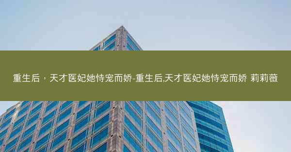 重生后，天才医妃她恃宠而娇-重生后,天才医妃她恃宠而娇 莉莉薇