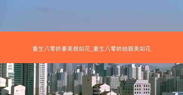 重生八零娇妻美貌如花_重生八零娇她貌美如花