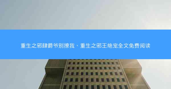 重生之邪肆爵爷别撩我、重生之邪王绝宠全文免费阅读
