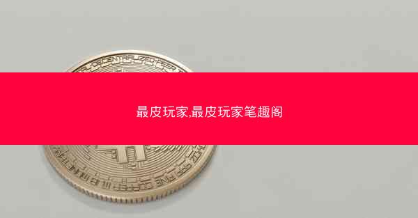 最皮玩家,最皮玩家笔趣阁