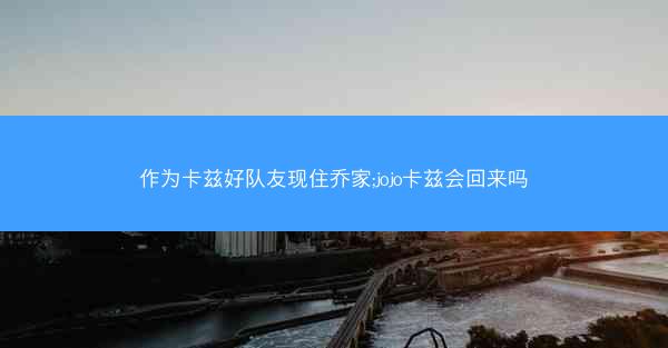 作为卡兹好队友现住乔家;jojo卡兹会回来吗