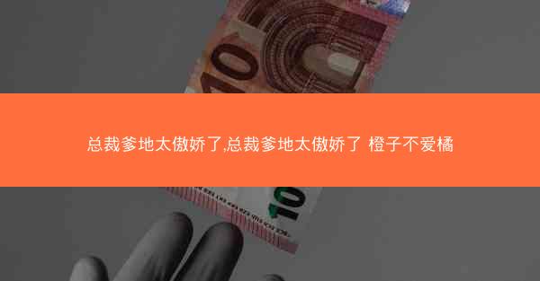 总裁爹地太傲娇了,总裁爹地太傲娇了 橙子不爱橘