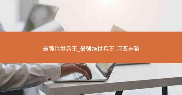 最强绝世兵王_最强绝世兵王 河西走狼