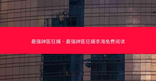 最强神医狂婿、最强神医狂婿李海免费阅读