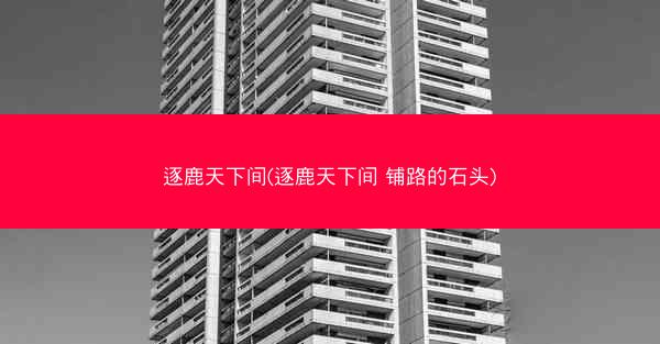 逐鹿天下间(逐鹿天下间 铺路的石头)