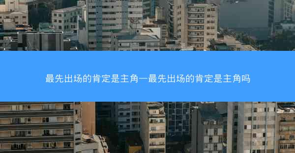 最先出场的肯定是主角—最先出场的肯定是主角吗