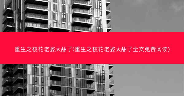 重生之校花老婆太甜了(重生之校花老婆太甜了全文免费阅读)