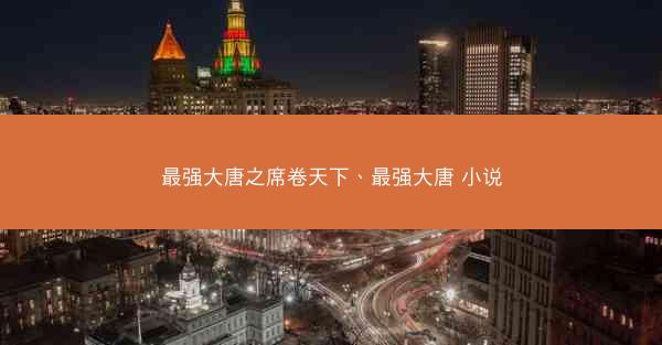 最强大唐之席卷天下、最强大唐 小说