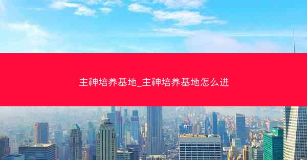 主神培养基地_主神培养基地怎么进