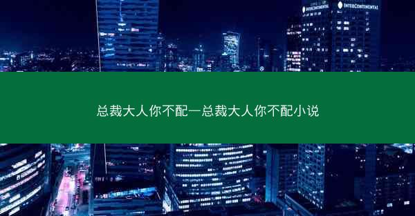 总裁大人你不配—总裁大人你不配小说