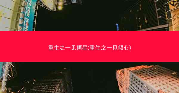 重生之一见倾星(重生之一见倾心)