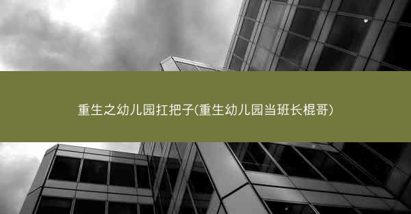 重生之幼儿园扛把子(重生幼儿园当班长棍哥)