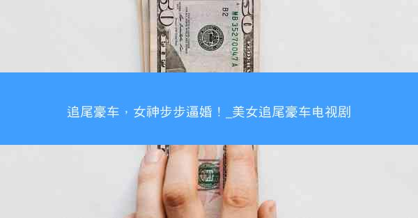 追尾豪车，女神步步逼婚！_美女追尾豪车电视剧