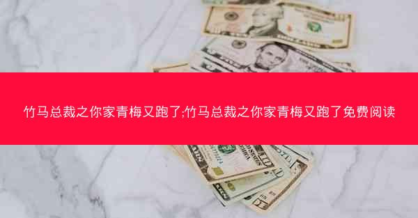 竹马总裁之你家青梅又跑了;竹马总裁之你家青梅又跑了免费阅读