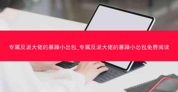 专属反派大佬的暴躁小怂包_专属反派大佬的暴躁小怂包免费阅读