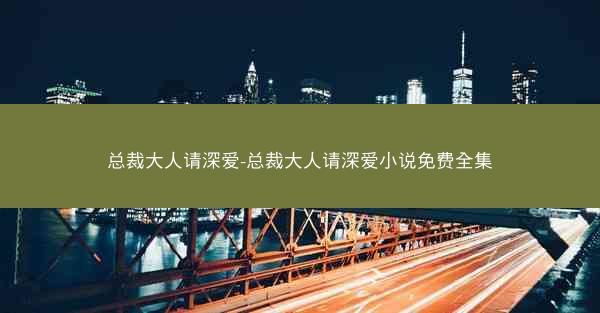 总裁大人请深爱-总裁大人请深爱小说免费全集