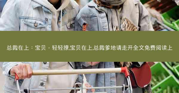 总裁在上：宝贝，轻轻撩,宝贝在上,总裁爹地请走开全文免费阅读上