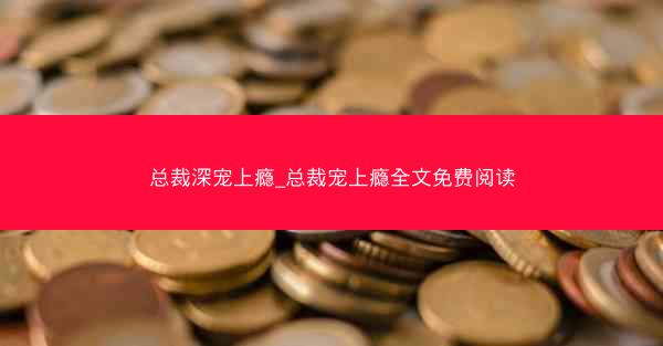 总裁深宠上瘾_总裁宠上瘾全文免费阅读