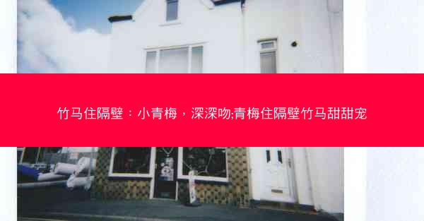 竹马住隔壁：小青梅，深深吻;青梅住隔壁竹马甜甜宠
