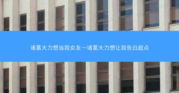 诸葛大力想当我女友—诸葛大力想让我告白起点