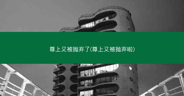 尊上又被抛弃了(尊上又被抛弃啦)