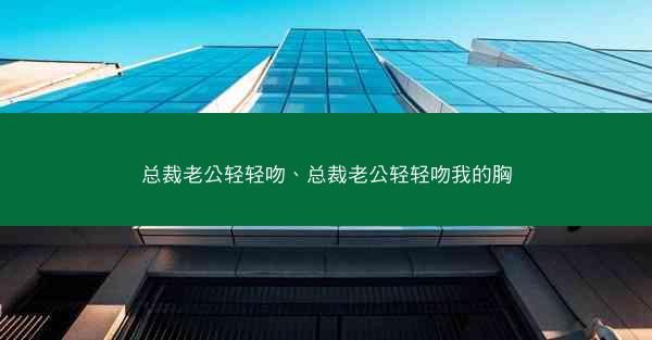 总裁老公轻轻吻、总裁老公轻轻吻我的胸