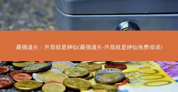 最强道长：开局就是神仙(最强道长-开局就是神仙免费阅读)