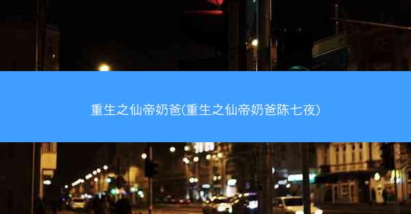 重生之仙帝奶爸(重生之仙帝奶爸陈七夜)