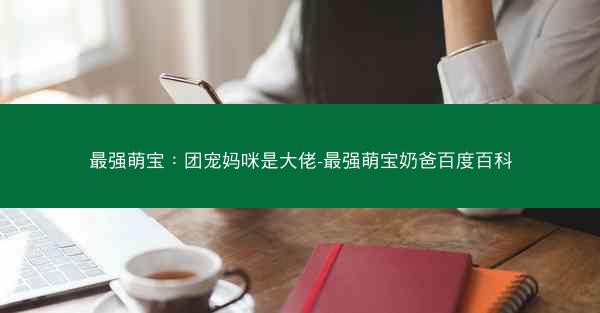 最强萌宝：团宠妈咪是大佬-最强萌宝奶爸百度百科