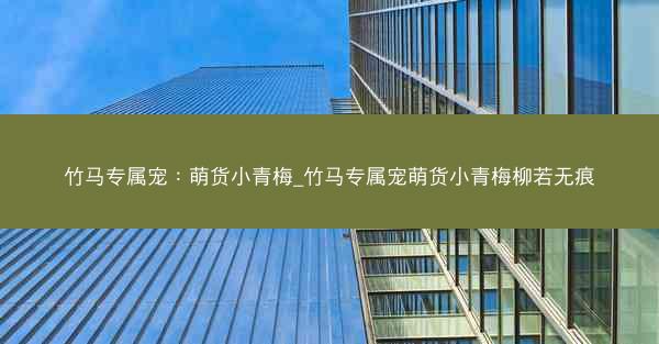 竹马专属宠：萌货小青梅_竹马专属宠萌货小青梅柳若无痕
