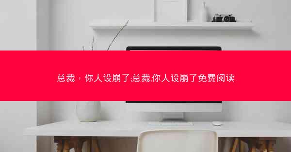 总裁，你人设崩了;总裁,你人设崩了免费阅读