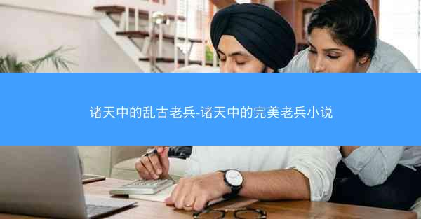 诸天中的乱古老兵-诸天中的完美老兵小说