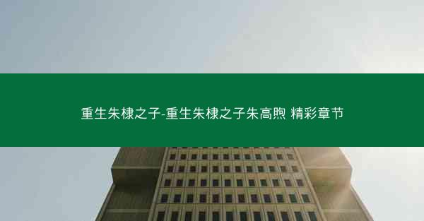 重生朱棣之子-重生朱棣之子朱高煦 精彩章节