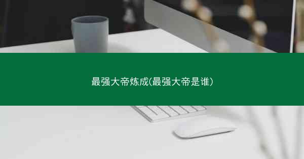 最强大帝炼成(最强大帝是谁)