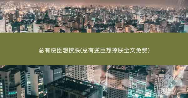 总有逆臣想撩朕(总有逆臣想撩朕全文免费)