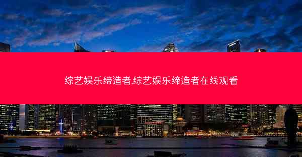 综艺娱乐缔造者,综艺娱乐缔造者在线观看