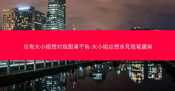 总有大小姐想对我图谋不轨-大小姐总想杀死我笔趣阁
