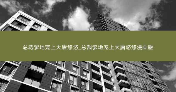 总裁爹地宠上天唐悠悠_总裁爹地宠上天唐悠悠漫画版