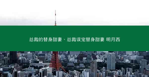 总裁的替身甜妻、总裁误宠替身甜妻 明月西
