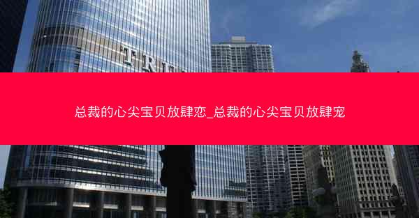 总裁的心尖宝贝放肆恋_总裁的心尖宝贝放肆宠